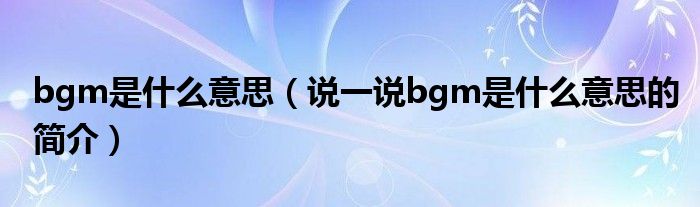bgm是什么意思（说一说bgm是什么意思的简介）