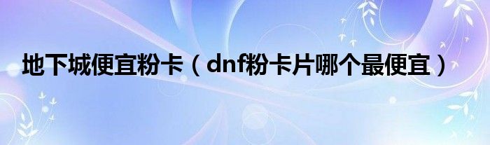 地下城便宜粉卡（dnf粉卡片哪个最便宜）
