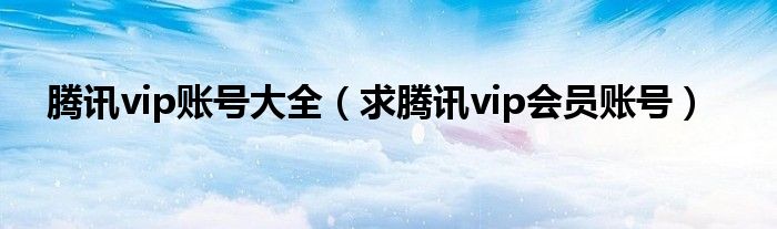 腾讯vip账号大全（求腾讯vip会员账号）