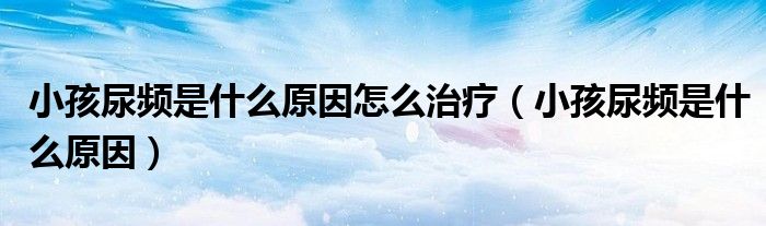 小孩尿频是什么原因怎么治疗（小孩尿频是什么原因）