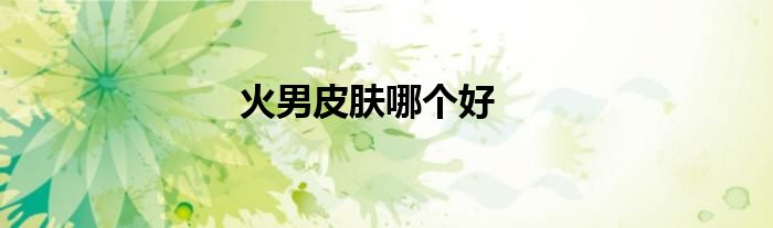火男皮肤哪个好