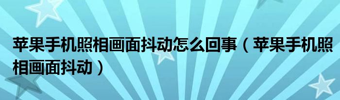苹果手机照相画面抖动怎么回事（苹果手机照相画面抖动）