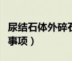 尿结石体外碎石后注意事项（体外碎石后注意事项）