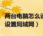 两台电脑怎么设置局域网共享（两台电脑怎么设置局域网）