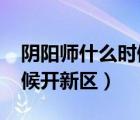 阴阳师什么时候开新区2021（阴阳师什么时候开新区）