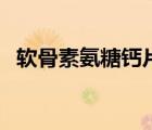 软骨素氨糖钙片（氨糖软骨素钙片的禁忌）
