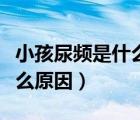 小孩尿频是什么原因怎么治疗（小孩尿频是什么原因）