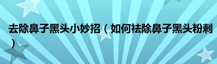 去除鼻子黑头小妙招（如何祛除鼻子黑头粉刺）