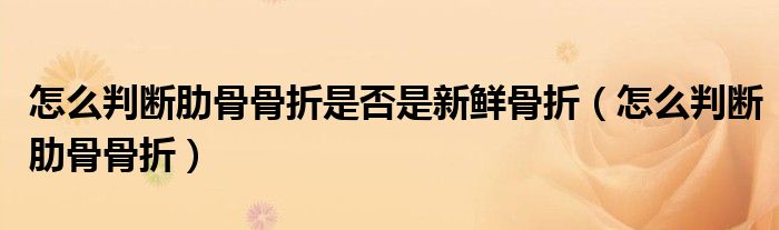 怎么判断肋骨骨折是否是新鲜骨折（怎么判断肋骨骨折）