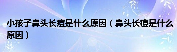 小孩子鼻头长痘是什么原因（鼻头长痘是什么原因）