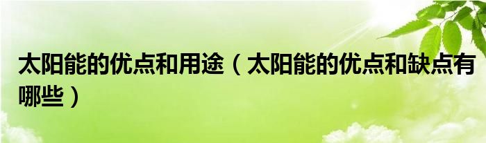 太阳能的优点和用途（太阳能的优点和缺点有哪些）