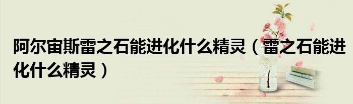 阿尔宙斯雷之石能进化什么精灵（雷之石能进化什么精灵）
