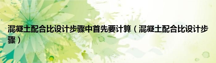 混凝土配合比设计步骤中首先要计算（混凝土配合比设计步骤）