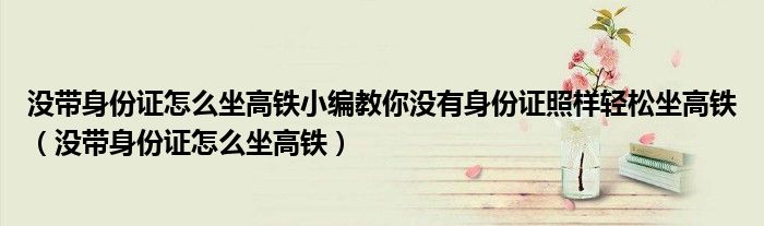 没带身份证怎么坐高铁小编教你没有身份证照样轻松坐高铁（没带身份证怎么坐高铁）