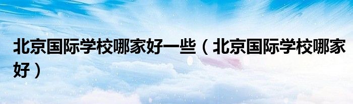 北京国际学校哪家好一些（北京国际学校哪家好）