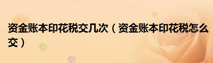 资金账本印花税交几次（资金账本印花税怎么交）