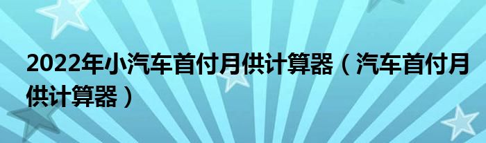 2022年小汽车首付月供计算器（汽车首付月供计算器）