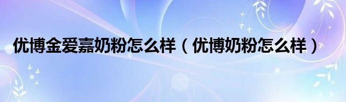 优博金爱嘉奶粉怎么样（优博奶粉怎么样）