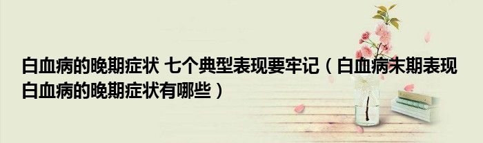 白血病的晚期症状 七个典型表现要牢记（白血病末期表现 白血病的晚期症状有哪些）