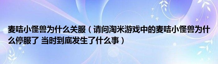 麦咭小怪兽为什么关服（请问淘米游戏中的麦咭小怪兽为什么停服了 当时到底发生了什么事）