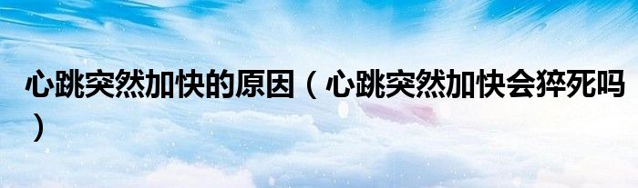 心跳突然加快的原因（心跳突然加快会猝死吗）