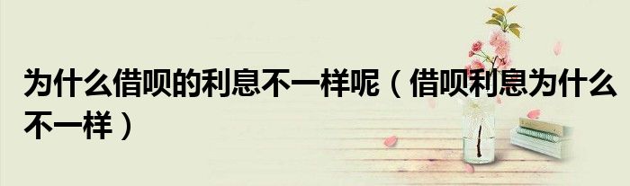为什么借呗的利息不一样呢（借呗利息为什么不一样）