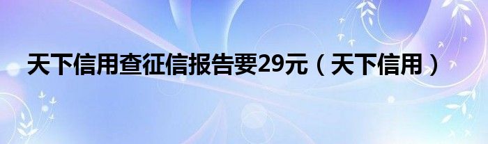 天下信用查征信报告要29元（天下信用）