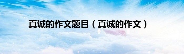 真诚的作文题目（真诚的作文）