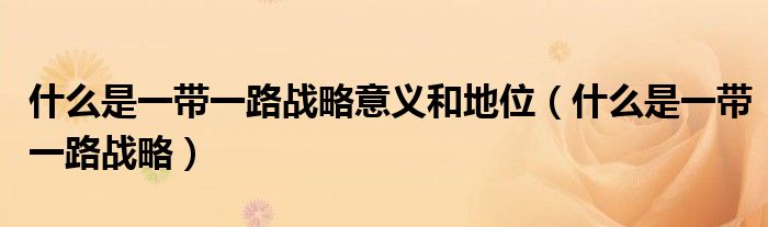 什么是一带一路战略意义和地位（什么是一带一路战略）