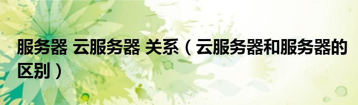 服务器 云服务器 关系（云服务器和服务器的区别）