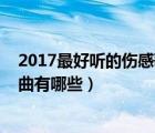 2017最好听的伤感歌曲有哪些歌曲（2017最好听的伤感歌曲有哪些）