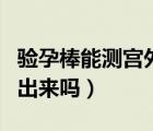 验孕棒能测宫外孕吗（宫外孕可以用验孕棒测出来吗）