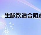 生脉饮适合阴虚的人吗（生脉饮适用人群）