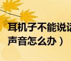 耳机子不能说话怎么办（耳机不能说话能听见声音怎么办）