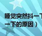 睡觉突然抖一下惊醒是什么原因（睡觉突然抖一下的原因）