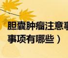 胆囊肿瘤注意事项有哪些表现（胆囊肿瘤注意事项有哪些）
