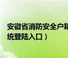 安徽省消防安全户籍化系统录入（安徽消防网户籍化管理系统登陆入口）