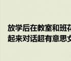 放学后在教室和班花（中文字幕趁放学后在教室和班花干了起来对话超有意思女主叫什么_）
