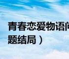 青春恋爱物语问题结局男女（青春恋爱物语问题结局）