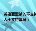 英雄联盟输入不支持黑屏怎么办解决办法视频（英雄联盟输入不支持黑屏）