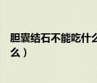 胆囊结石不能吃什么东西需要注意什么（胆囊结石不能吃什么）