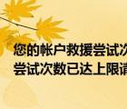 您的帐户救援尝试次数已达上限请稍后再试（您的帐户恢复尝试次数已达上限请稍后再试）