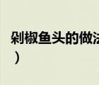 剁椒鱼头的做法最正宗的做法（剁椒鱼的做法）