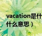 vacation是什么意思翻译中文（vacation是什么意思）