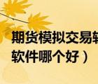 期货模拟交易软件app有哪些（期货模拟交易软件哪个好）
