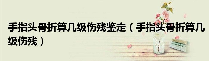 手指头骨折算几级伤残鉴定（手指头骨折算几级伤残）