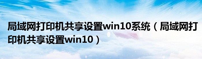 局域网打印机共享设置win10系统（局域网打印机共享设置win10）
