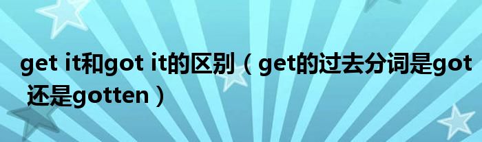get it和got it的区别（get的过去分词是got 还是gotten）