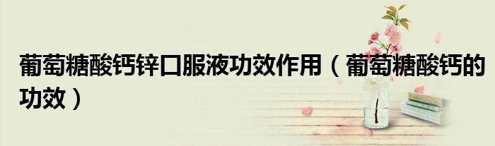 葡萄糖酸钙锌口服液功效作用（葡萄糖酸钙的功效）