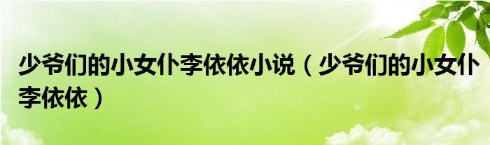 少爷们的小女仆李依依小说（少爷们的小女仆李依依）